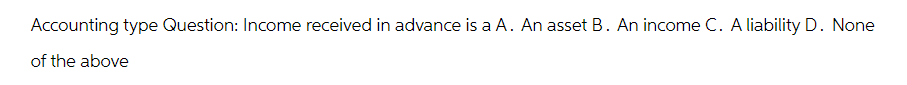 Accounting type Question: Income received in advance is a A. An asset B. An income C. A liability D. None
of the above