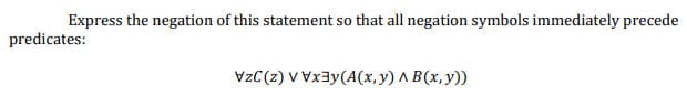 Express the negation of this statement so that all negation symbols immediately precede
predicates:
VzC(z) VVxy(A(x, y) AB(x, y))