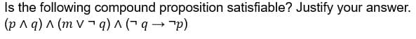 Is the following compound proposition satisfiable? Justify your answer.
(p^q) (mvq) ^ ( q→ ¯p)