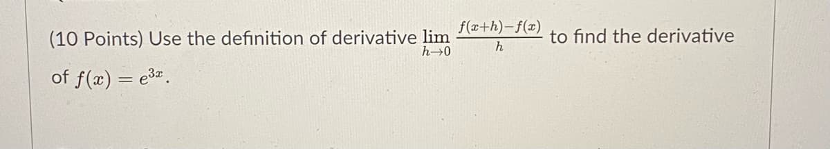 f(x+h)-f(x)
(10 Points) Use the definition of derivative lim
h→0
to find the derivative
of f(x) = e3.
