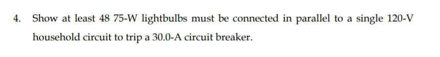 4. Show at least 48 75-W lightbulbs must be connected in parallel to a single 120-V
household circuit to trip a 30.0-A circuit breaker.
