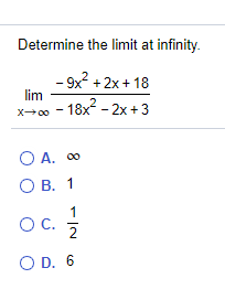 Determine the limit at infinity.
- 9x? + 2x+ 18
lim
- 18x - 2x +3
X00
O A. 00
О В. 1
1
OC.
O D. 6
