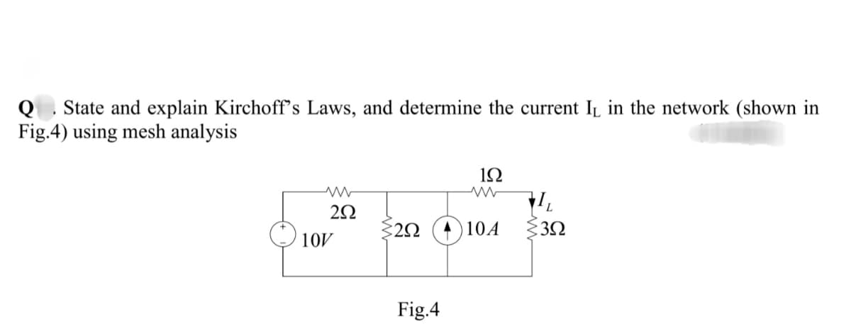 Q . State and explain Kirchoff's Laws, and determine the current IL in the network (shown in
Fig.4) using mesh analysis
1Ω
A 10A
10V
Fig.4
