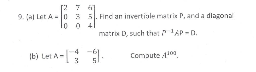 [2
9. (a) Let A = 0
(b) Let A =
7 61
3
5
Find an invertible matrix P, and a diagonal
0
41
matrix D, such that P-¹AP = D.
-4
3
$1.
Compute A¹00