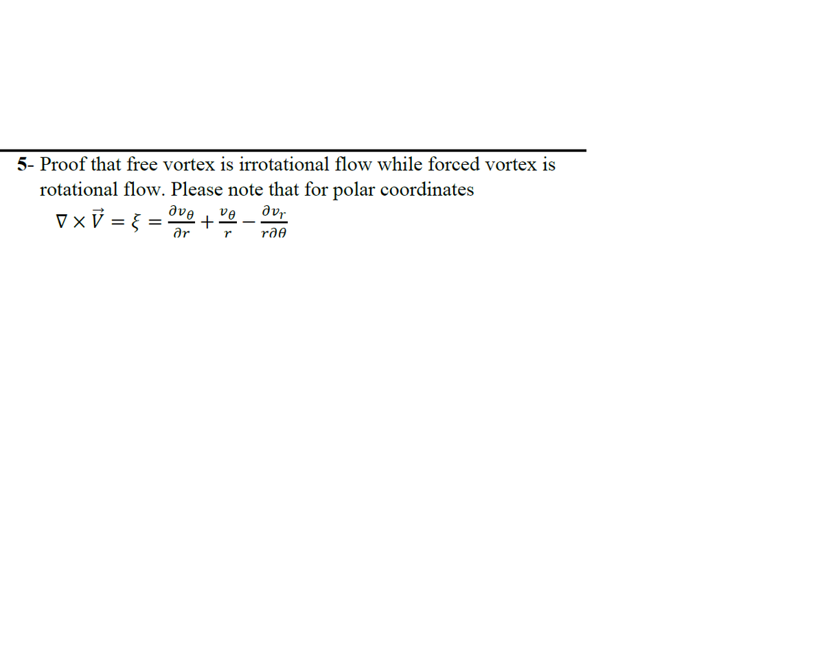 5- Proof that free vortex is irrotational flow while forced vortex is
rotational flow. Please note that for polar coordinates
dvr
v xV = } =
ər
rðe
