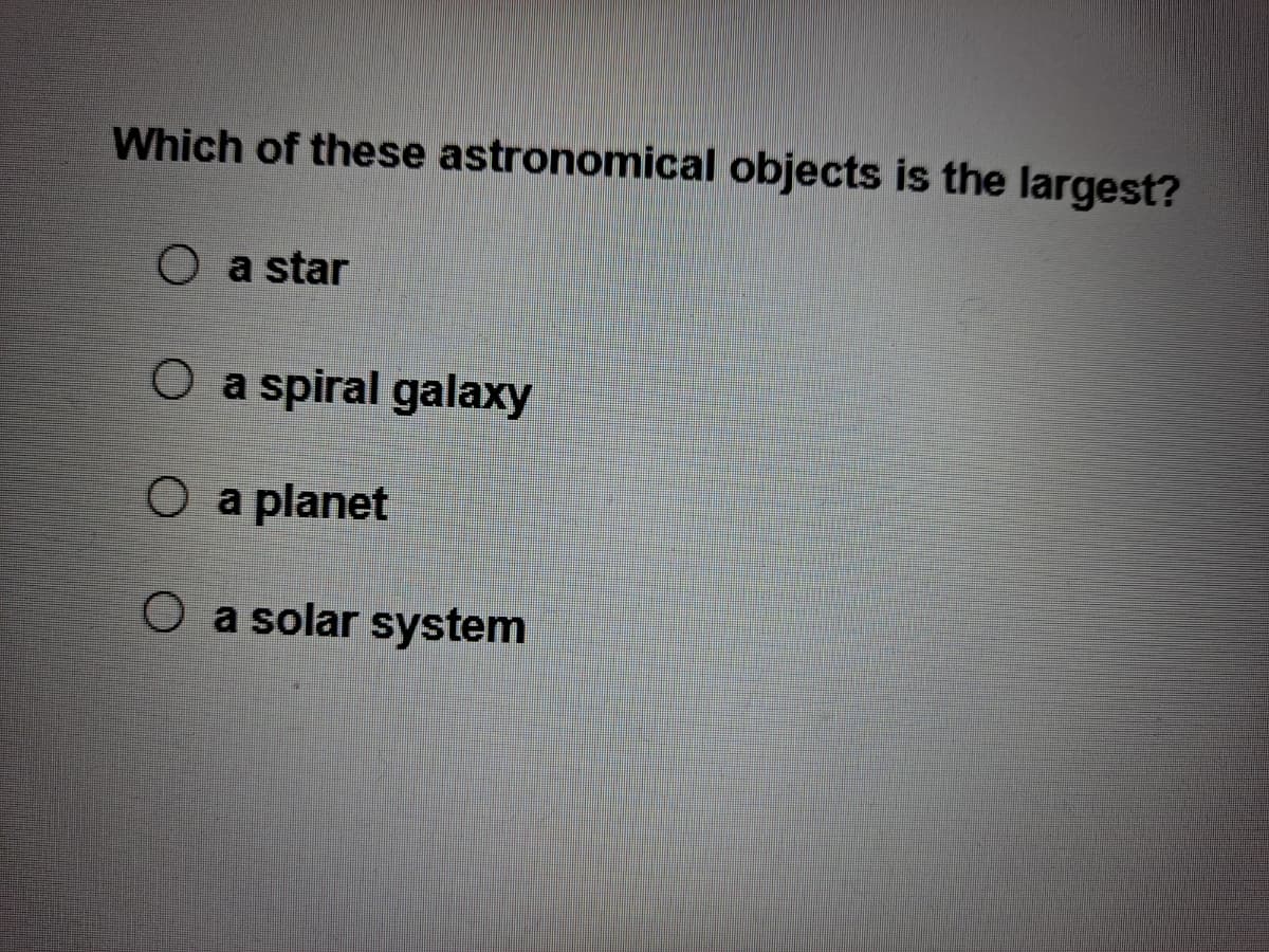 Which of these astronomical objects is the largest?
O a star
O a spiral galaxy
O a planet
O a solar system
