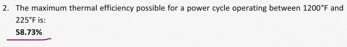 2. The maximum thermal efficiency possible for a power cycle operating between 1200°F and
225°F is:
58.73%
