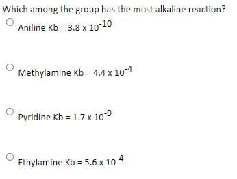 Which among the group has the most alkaline reaction?
Aniline Kb = 3.8 x 10-10
Methylamine Kb = 4.4 x 10-4
Pyridine Kb = 1.7 x 10-9
Ethylamine Kb = 5.6 x 10-4
