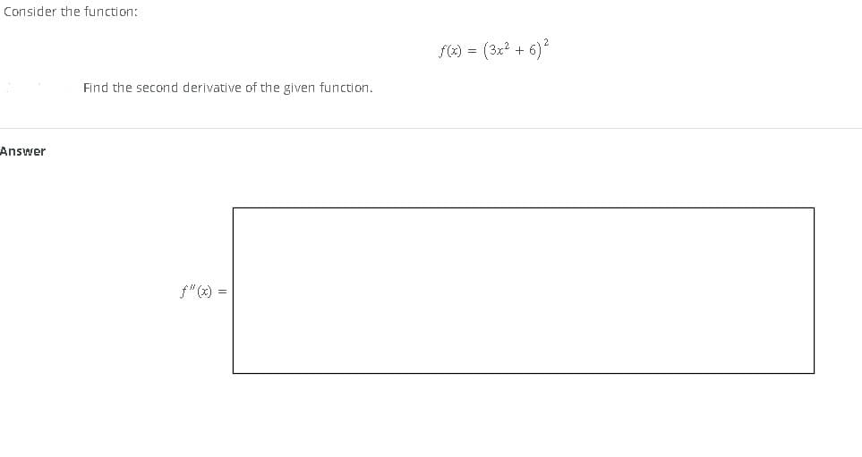 Consider the function:
Answer
Find the second derivative of the given function.
f"(x) =
f(x) = (3x² + 6)²