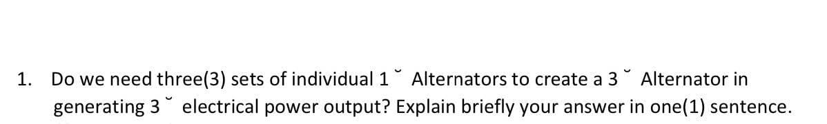 1.
Do we need three(3) sets of individual 1
Alternators to create a 3
Alternator in
generating 3 electrical power output? Explain briefly your answer in one(1) sentence.
