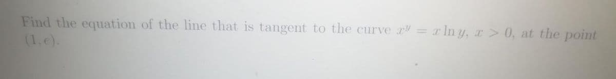 Find the equation of the line that is tangent to the curve
(1, e).
x In y, r> 0, at the point
%3D
