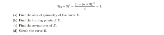 Ky + 3)² – (z – (a + 3))?
1.
(a) Find the axes of symmetry of the curve E.
(b) Find the turning points of E.
(c) Find the asymptotes of E.
(d) Sketch the curve E.
