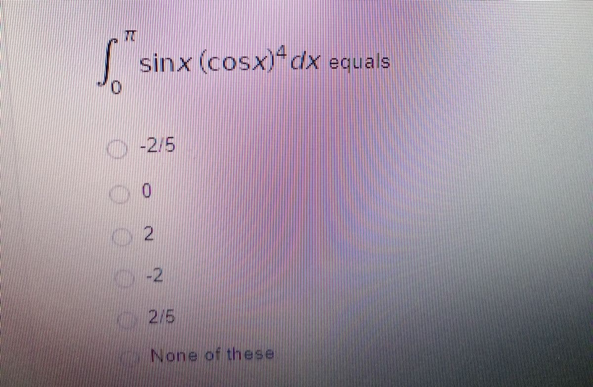 sinx (cosx) dx equals
-2/5
2
-2
2/5
None of these.
