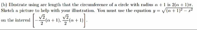 (b) Illustrate using are length that the circumference of a circle with radius a + 1 is 2(a + 1)7.
Sketeh a picture to help with your illustration. You must use the equation y = a + 1)² – a?
on the interval
(a+ 1),
