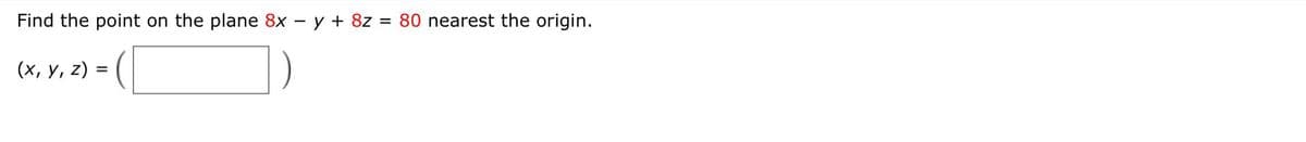 Find the point on the plane 8x – y + 8z
= 80 nearest the origin.
(х, у, z)
