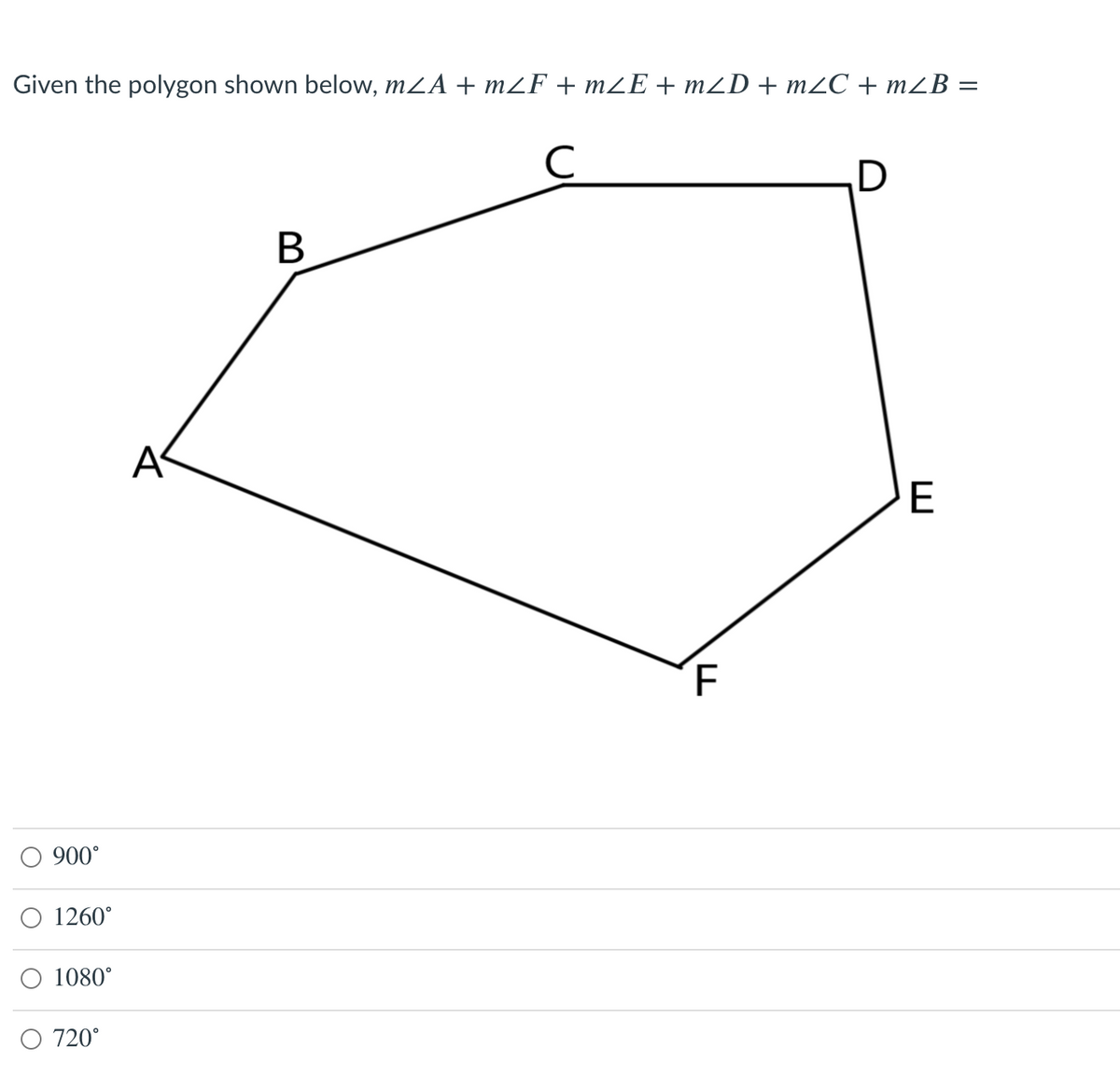 Given the polygon shown below, mZA + mF + mZE + m2D+ m2C + mZB =
A
E
900°
O 1260°
O 1080°
O 720°
