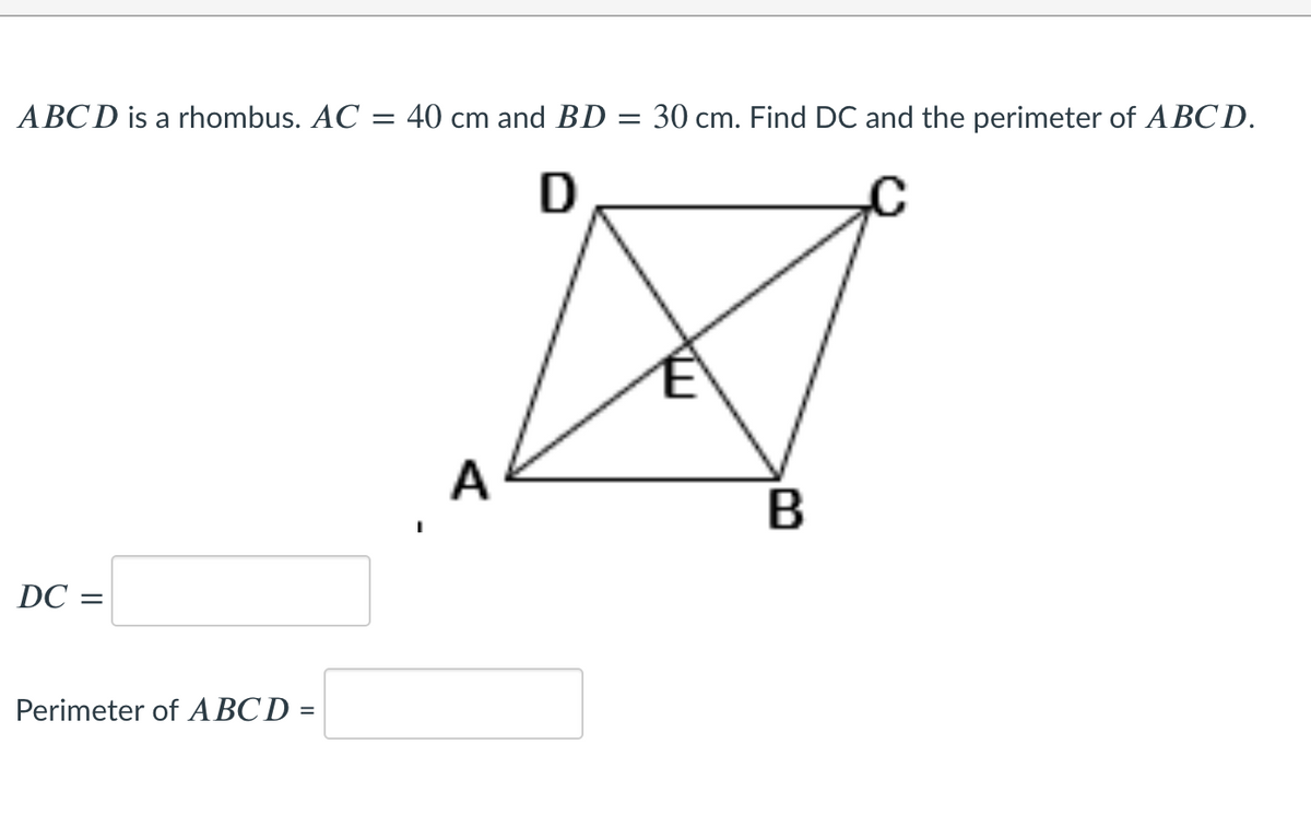 ABCD is a rhombus. AC = 40 cm and BD = 30 cm. Find DC and the perimeter of A BC D.
D
A
DC =
Perimeter of ABCD =
B
