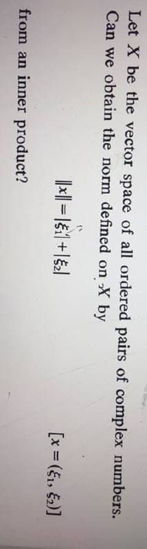 Let X be the vector space of all ordered pairs of complex numbers.
Can we obtain the norm defined on X by
[x = (61, E)]
from an inner product?
