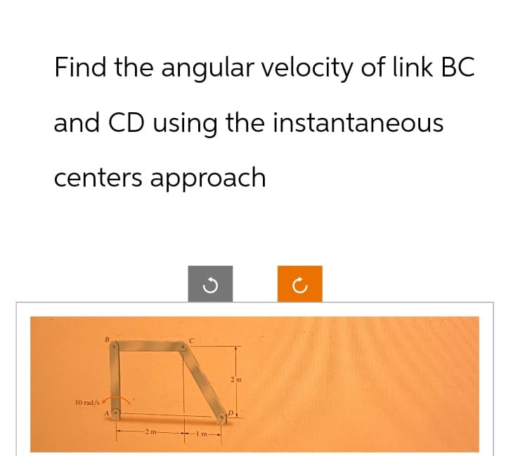 Find the angular velocity of link BC
and CD using the instantaneous
centers approach
10 rad/s
B
-2 m-
2 m