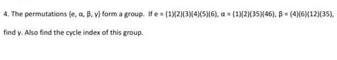 4. The permutations (e, a, B, v) form a group. If e = (1)(2)(3)(4)(5)(6), a = (1)(2)(35)(46), B = (4)(6)(12)(35),
find y. Also find the cycle index of this group.
