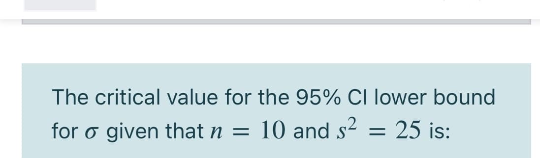 The critical value for the 95% CI lower bound
for o given that n = 10 and s²
= 25 is:
