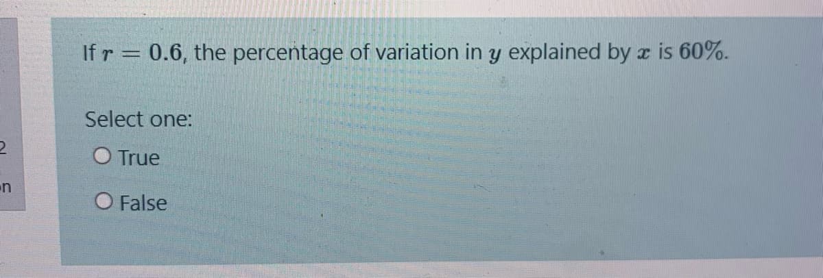 If r = 0.6, the percentage of variation in y explained by x is 60%.
Select one:
O True
O False
