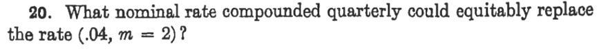 20. What nominal rate compounded quarterly could equitably replace
the rate (.04, m
= 2) ?
%3D
