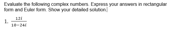 Evaluate the following complex numbers. Express your answers in rectangular
form and Euler form. Show your detailed solution.
12i
1.
10-24i
