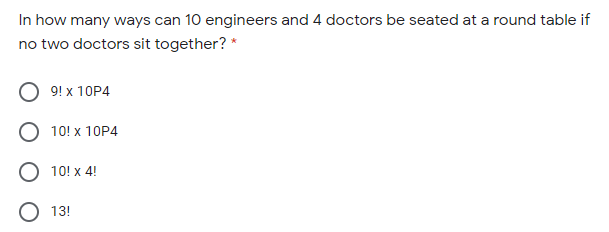 In how many ways can 10 engineers and 4 doctors be seated at a round table if
no two doctors sit together? *
9! x 10P4
10! x 10P4
10! x 4!
O 13!
