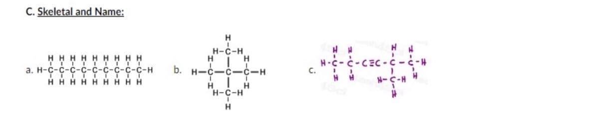 C. Skeletal and Name:
H
H-C-H
H I H
b. H-C-ċ-C-H
H H
H-c-c-CEC-c-c-H
HH HHH HHH H
TITT TTT TT
а. Н-С-с-с-с-с-с-с-с-с-н
H HH H H H H H H
H-C-H H
H
H
Н-с-н
H
