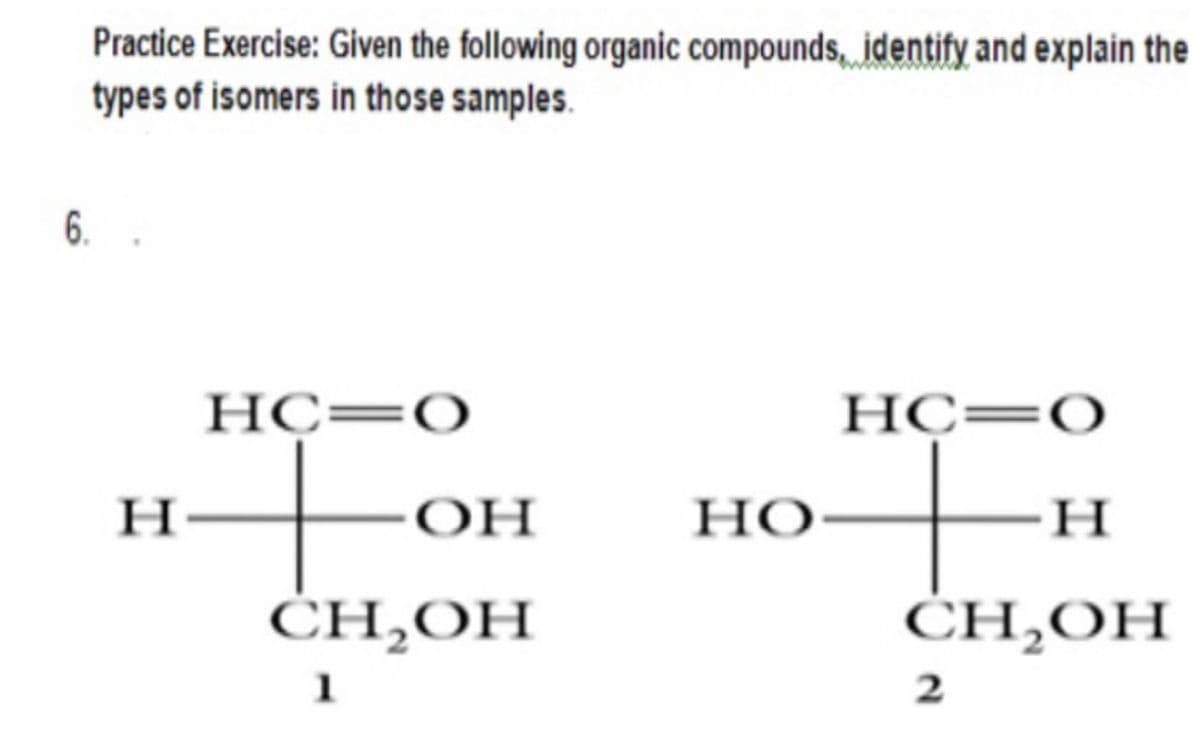 Practice Exercise: Given the following organic compounds, identify and explain the
types of isomers in those samples.
6.
НС—О
НС—О
H
OH
НО
H
ĊH,OH
ĊH,OH
1
