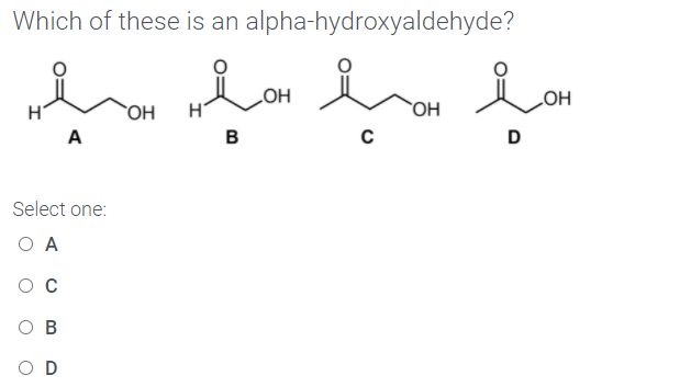 Which of these is an alpha-hydroxyaldehyde?
H'
HO
OH
H'
OH
HO
A
в
D
Select one:
O A
O B
O D
