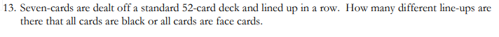 13. Seven-cards are dealt off a standard 52-card deck and lined up in a row. How many different line-ups are
there that all cards are black or all cards are face cards.
