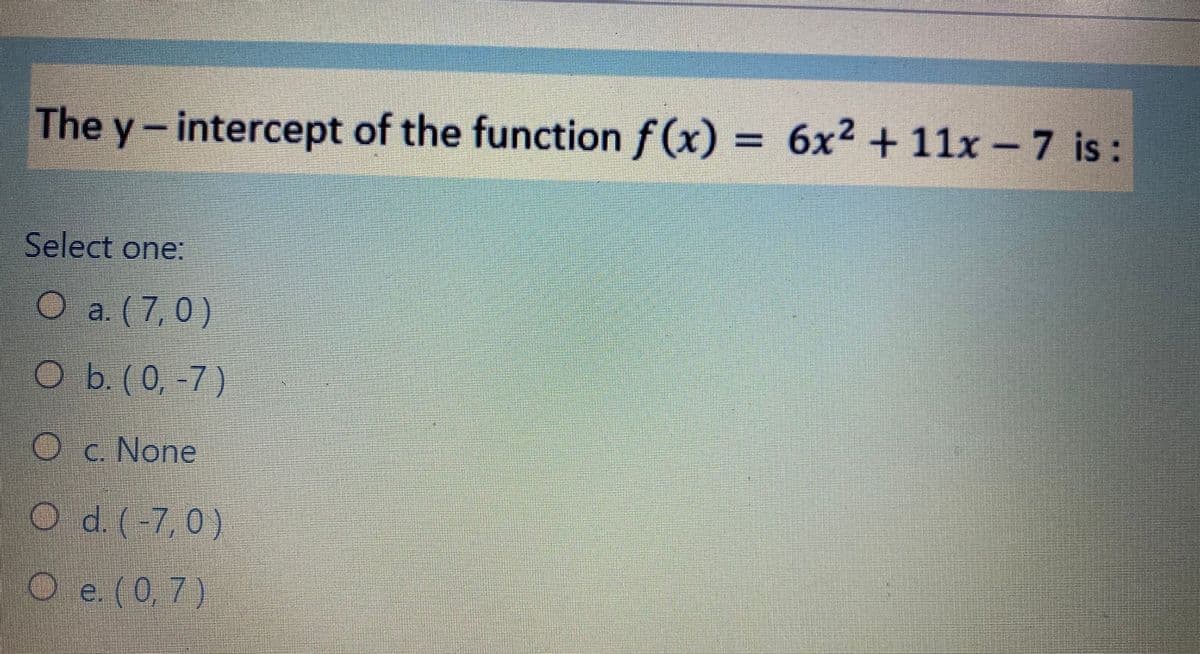 The y-intercept of the function f(x) = 6x² + 11x – 7 is :
Select one:
O
a. (7,0)
b. (0,-7)
Oc None
d. (-7,0)
e. (0, 7)
