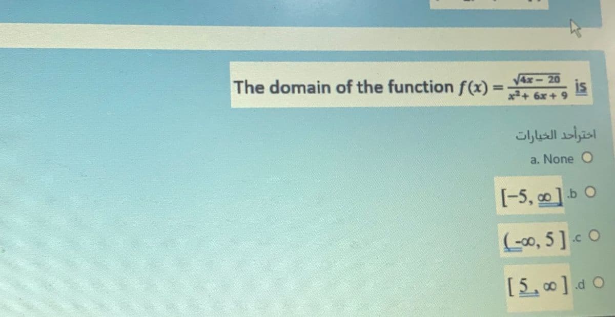 The domain of the function f(x)
is
x2+6x+ 9
V4x-20
اخترأحد الخيارات
a. None O
[-5, o]b O
(-00, 5 ] < O
.C
[5,00]d O
