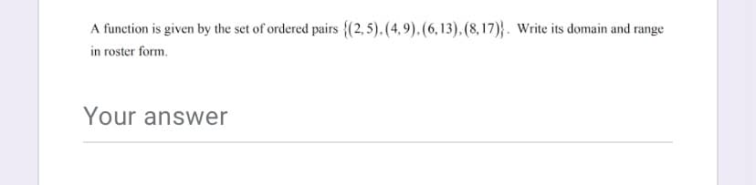 A function is given by the set of ordered pairs {(2,5). (4, 9), (6, 13), (8,17)}. Write its domain and range
in roster form.
Your answer
