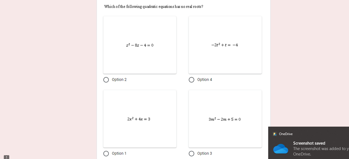 Which of the following quadratic equations has no real roots?
z2 - 8z – 4 = 0
-2t? +t = -4
Option 2
O Option 4
2x? + 4x = 3
3m? – 2m +5 = 0
. OneDrive
Screenshot saved
The screenshot was added to y
Option 1
Option 3
OneDrive.
