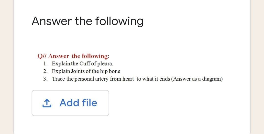 Answer the following
QII Answer the following:
1. Explain the Cuffof pleura.
2. Explain Joints of the hip bone
3. Trace the personal artery from heart to what it ends (Answer as a diagram)
1 Add file
