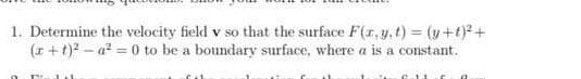 1. Determine the velocity field v so that the surface F(r,y.t) = (y+t)2+
(r+t)? – a? = 0 to be a boundary surface, where a is a constant.
