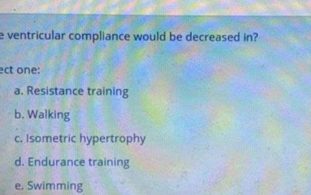 e ventricular compliance would be decreased in?
ect one:
a. Resistance training
b. Walking
c. Isometric hypertrophy
d. Endurance training
e. Swimming
