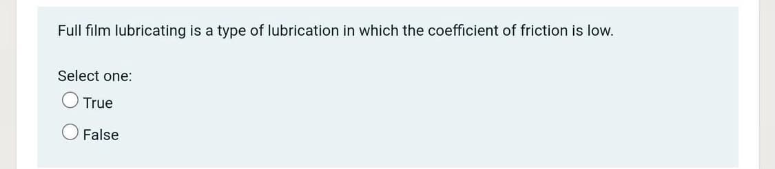 Full film lubricating is a type of lubrication in which the coefficient of friction is low.
Select one:
True
False
