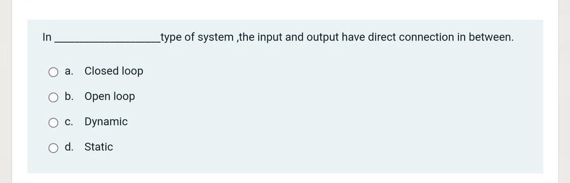 In
type of system ,the input and output have direct connection in between.
a. Closed loop
b. Open loop
C.
Dynamic
d. Static
