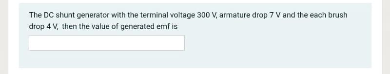 The DC shunt generator with the terminal voltage 300 V, armature drop 7 V and the each brush
drop 4 V, then the value of generated emf is
