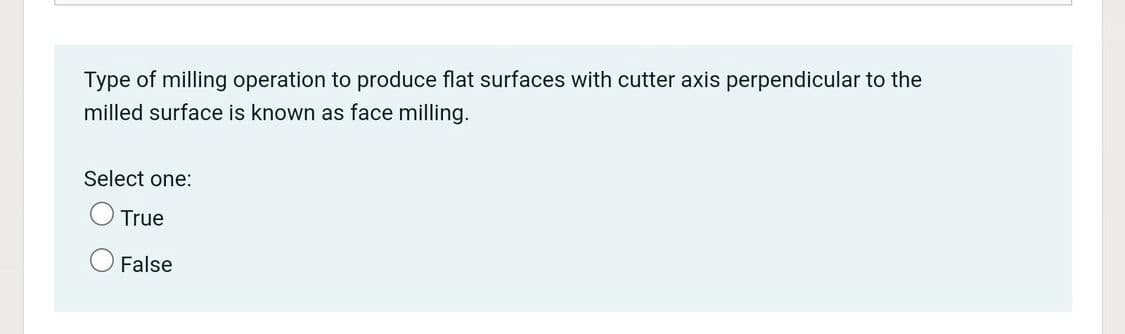 Type of milling operation to produce flat surfaces with cutter axis perpendicular to the
milled surface is known as face milling.
Select one:
True
O False
