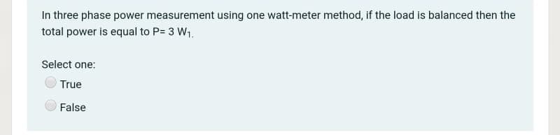 In three phase power measurement using one watt-meter method, if the load is balanced then the
total power is equal to P= 3 W1.
Select one:
True
False
