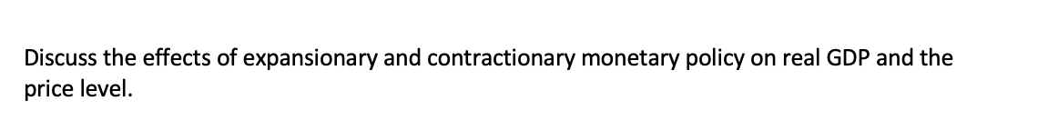 Discuss the effects of expansionary and contractionary monetary policy
on real GDP and the
price level.
