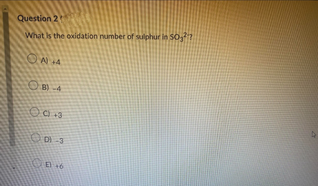 Question 20
What is the oxidation number of sulphur in SO32?
A) +4
B) -4
C) +3
OD) -3
OE)
+6