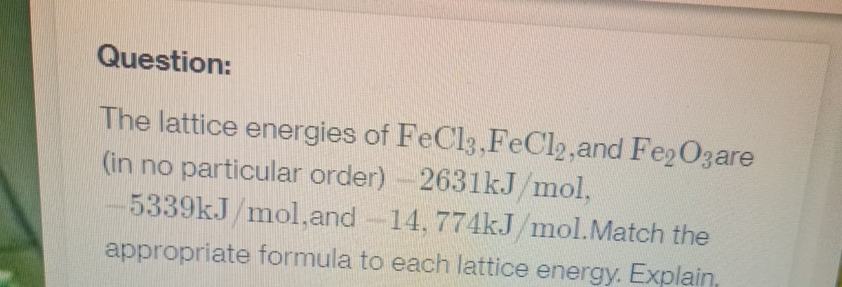 Question:
The lattice energies of FeCl3, FeCl2, and Fe2O3are
(in no particular order) 2631kJ/mol.
5339kJ/mol,and
-14, 774kJ/mol.Match the
appropriate formula to each lattice energy. Explain,