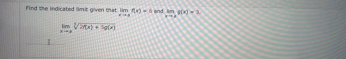 Find the indicated limit given that lim f(x) = 6 and lim g(x) = 3.
x→a
x→a
I
lim 2f(x) + 5g(x)
x→a