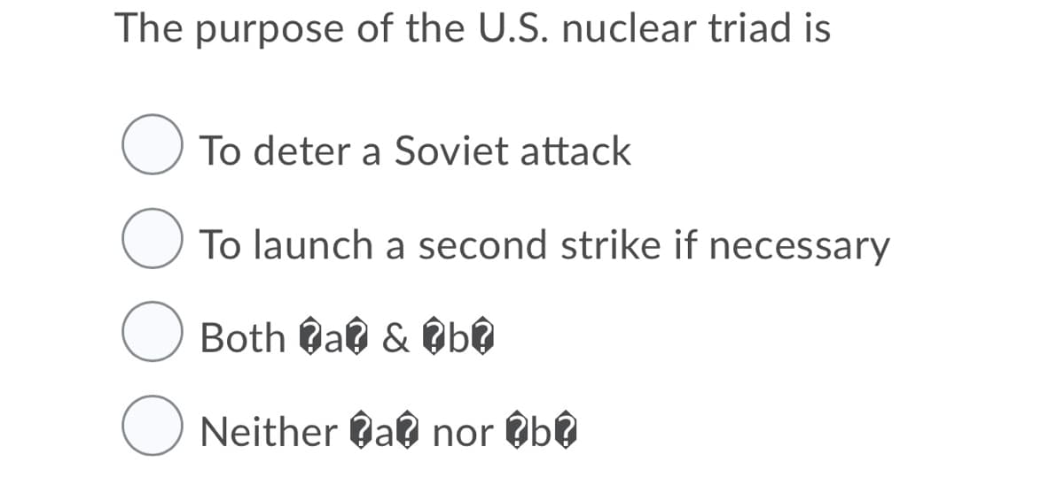 The purpose of the U.S. nuclear triad is
To deter a Soviet attack
O To launch a second strike if necessary
O Both dal & @b@
O Neither a@ nor @b@
